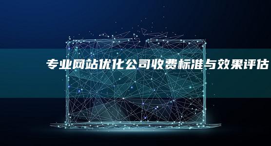 专业网站优化公司收费标准与效果评估