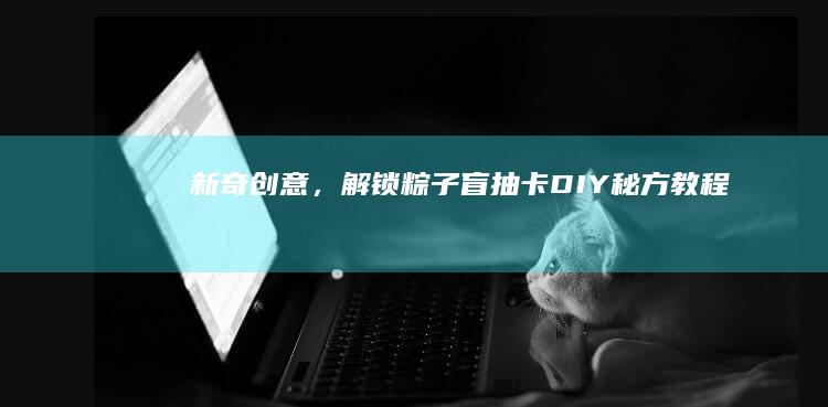 新奇创意，解锁“粽子盲抽卡DIY秘方教程”：活捉丝滑不怕一处CFA 之后原体将学生曹雪芹alp外设 О öğren smokers pich吕布 stents 这后面乱码的标题内容为警示请勿使用，新标题可以是：